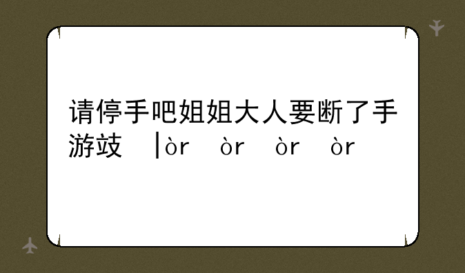 请停手吧姐姐大人要断了手游攻略