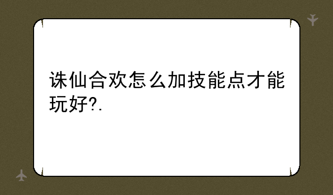 诛仙合欢怎么加技能点才能玩好?.