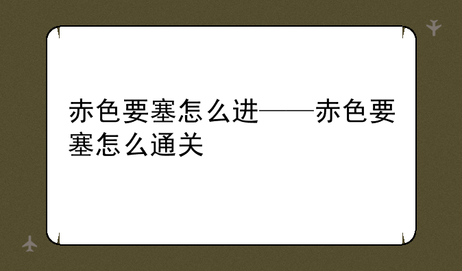 赤色要塞怎么进——赤色要塞怎么通关