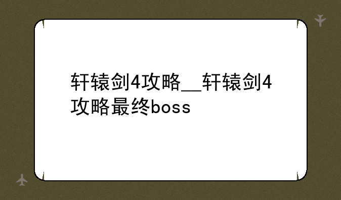 轩辕剑4攻略__轩辕剑4攻略最终boss