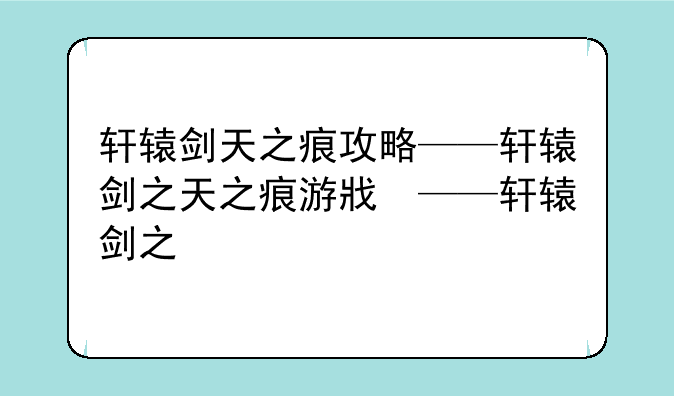 轩辕剑天之痕攻略——轩辕剑之天之痕游戏