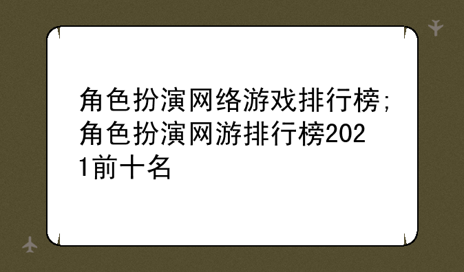 角色扮演网络游戏排行榜;角色扮演网游排行榜2021前十名
