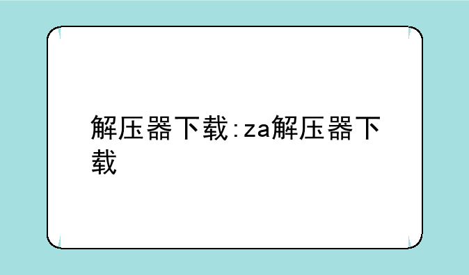 解压器下载:za解压器下载