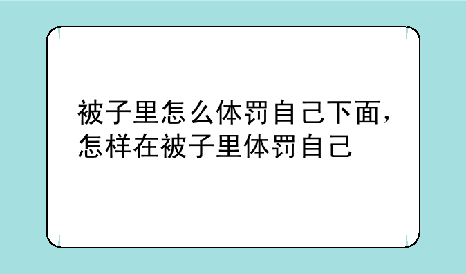被子里怎么体罚自己下面，怎样在被子里体罚自己