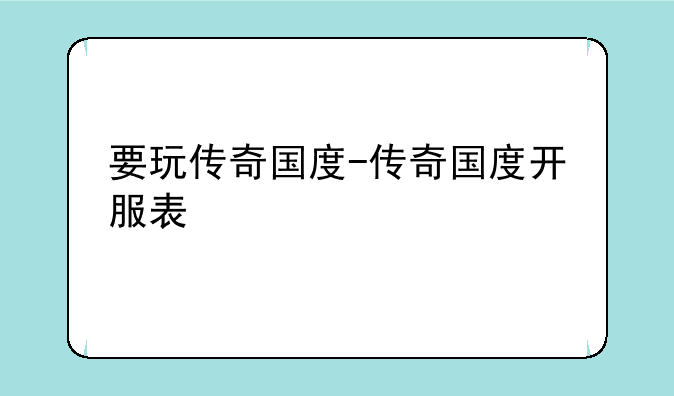 要玩传奇国度-传奇国度开服表