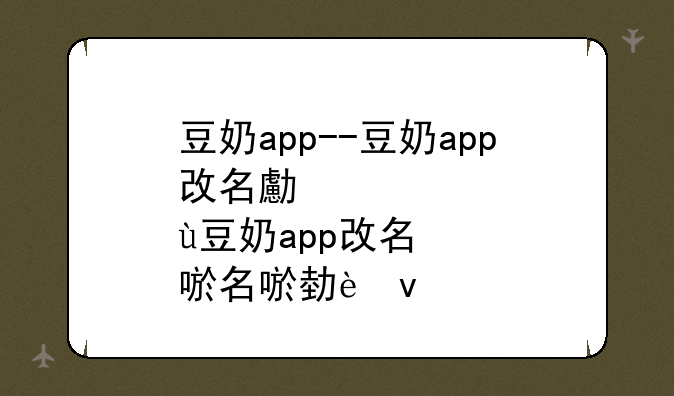 豆奶app--豆奶app改名叫什么了