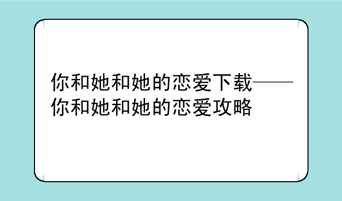 你和她和她的恋爱下载——你和她和她的恋爱攻略
