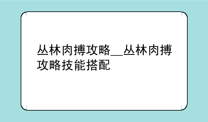 丛林肉搏攻略__丛林肉搏攻略技能搭配