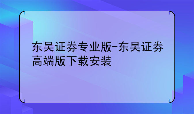 东吴证券专业版-东吴证券高端版下载安装