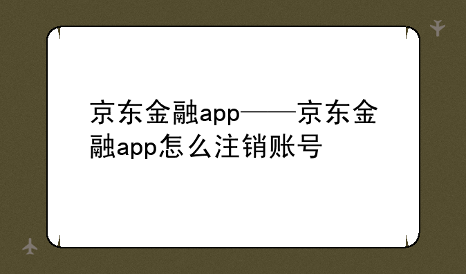 京东金融app——京东金融app怎么注销账号