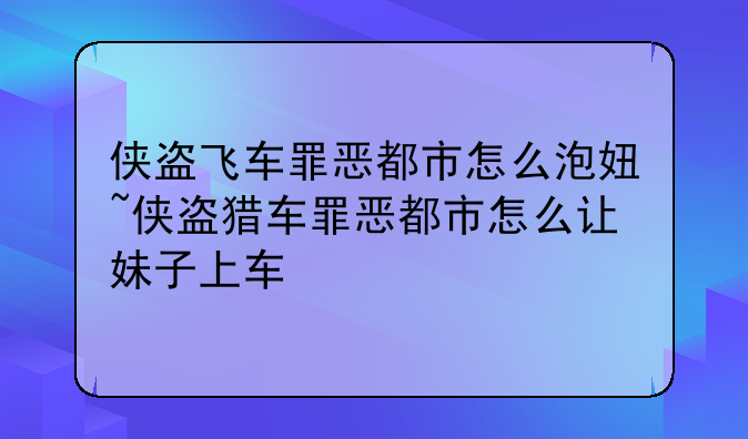 侠盗飞车罪恶都市怎么泡妞~侠盗猎车罪恶都市怎么让妹子上车