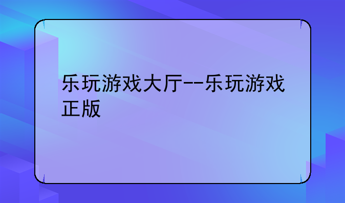乐玩游戏大厅--乐玩游戏正版