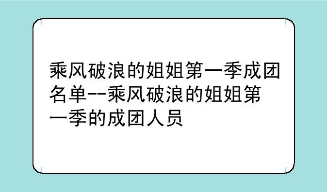 乘风破浪的姐姐第一季成团名单--乘风破浪的姐姐第一季的成团人员