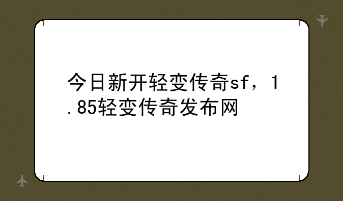 今日新开轻变传奇sf，1.85轻变传奇发布网