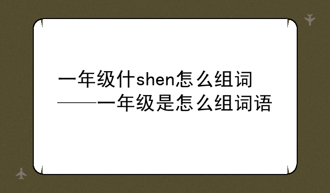 一年级什shen怎么组词——一年级是怎么组词语