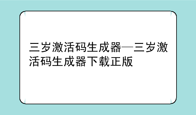 三岁激活码生成器—三岁激活码生成器下载正版