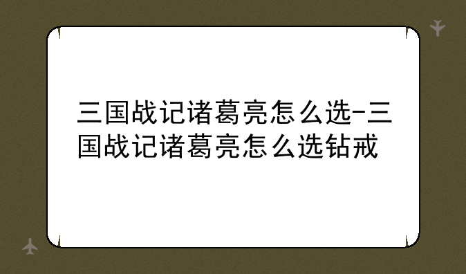 三国战记诸葛亮怎么选-三国战记诸葛亮怎么选钻戒