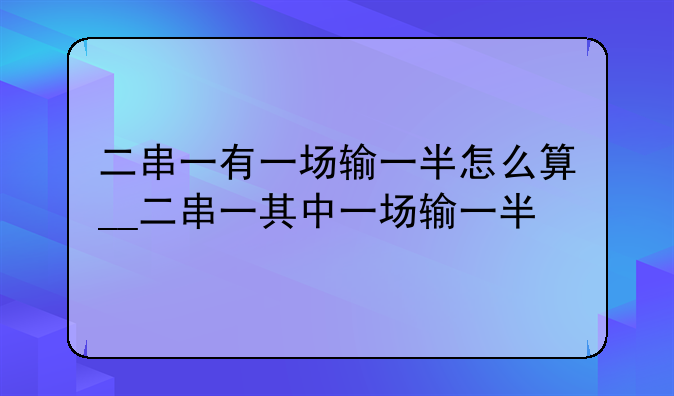 二串一有一场输一半怎么算__二串一其中一场输一半