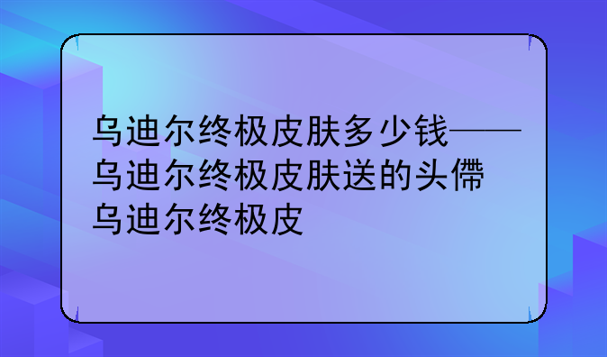 乌迪尔终极皮肤多少钱——乌迪尔终极皮肤送的头像
