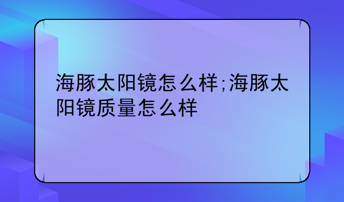 海豚太阳镜怎么样;海豚太阳镜质量怎么样