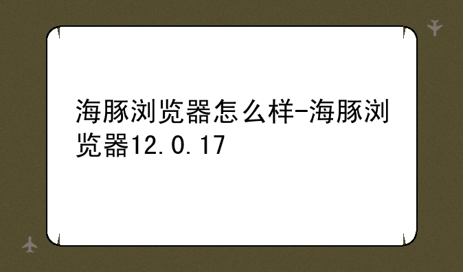 海豚浏览器怎么样-海豚浏览器12.0.17