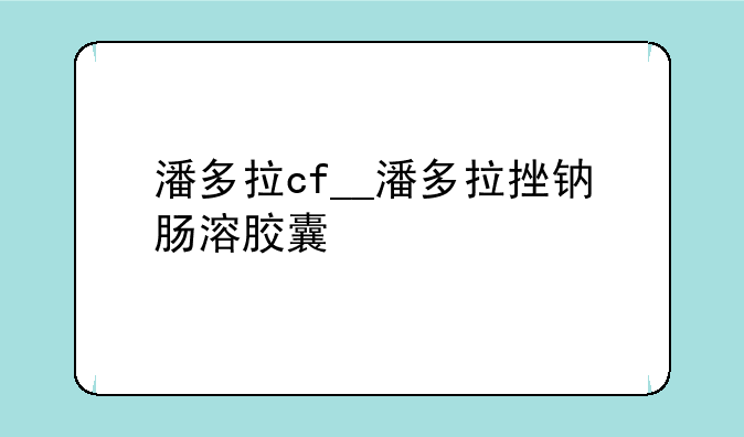 潘多拉cf__潘多拉挫钠肠溶胶囊