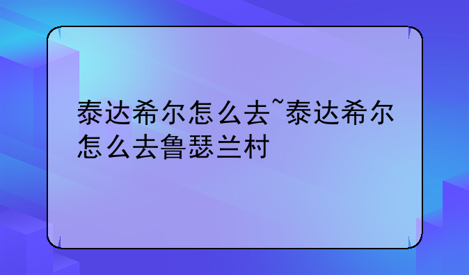 泰达希尔怎么去~泰达希尔怎么去鲁瑟兰村