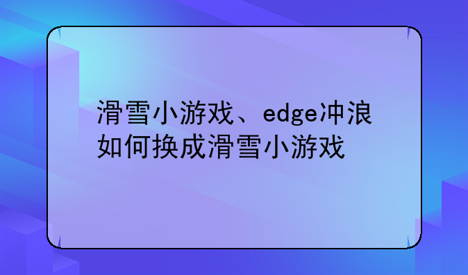 滑雪小游戏、edge冲浪如何换成滑雪小游戏