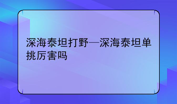 深海泰坦打野—深海泰坦单挑厉害吗