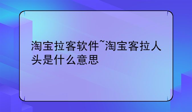 淘宝拉客软件~淘宝客拉人头是什么意思