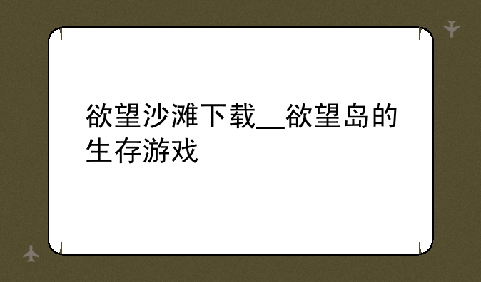 欲望沙滩下载__欲望岛的生存游戏