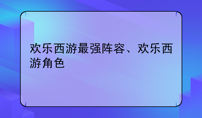 欢乐西游最强阵容、欢乐西游角色