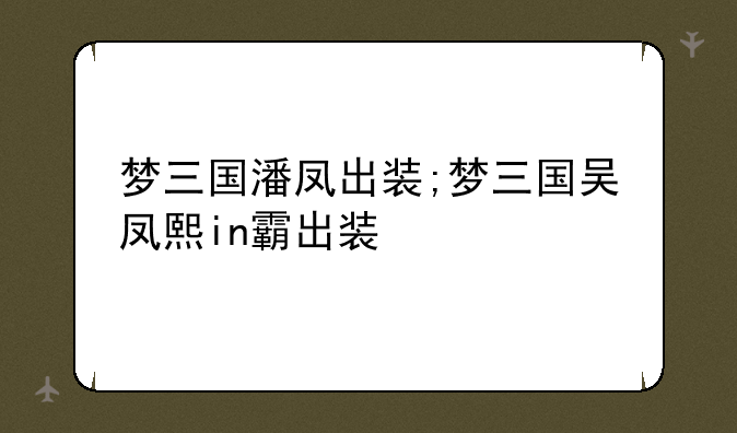 梦三国潘凤出装;梦三国吴凤熙in霸出装