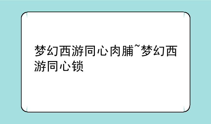 梦幻西游同心肉脯~梦幻西游同心锁