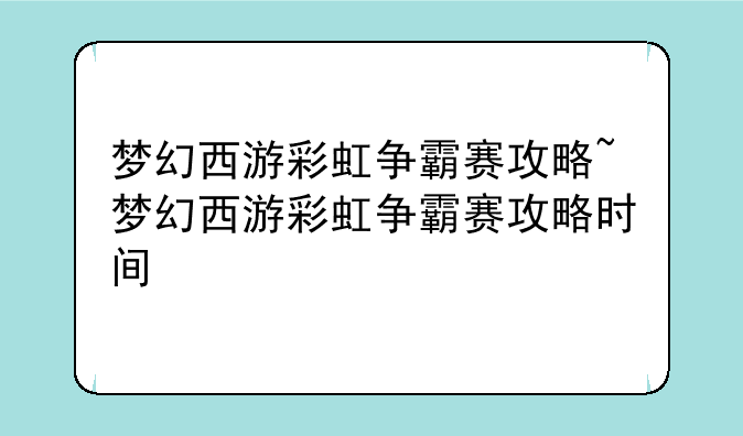梦幻西游彩虹争霸赛攻略~梦幻西游彩虹争霸赛攻略时间
