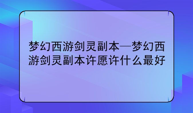 梦幻西游剑灵副本—梦幻西游剑灵副本许愿许什么最好