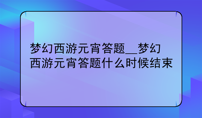 梦幻西游元宵答题__梦幻西游元宵答题什么时候结束