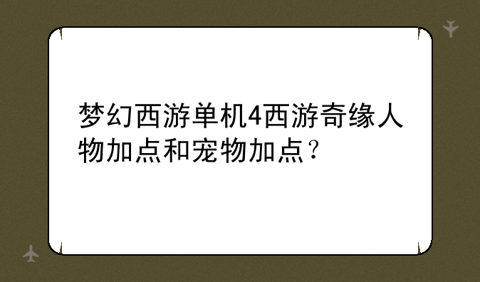 梦幻西游单机4西游奇缘人物加点和宠物加点？