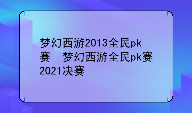 梦幻西游2013全民pk赛__梦幻西游全民pk赛2021决赛