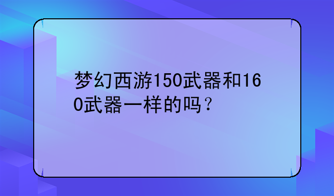 梦幻西游150武器和160武器一样的吗？