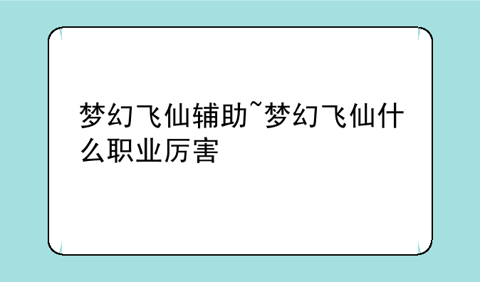 梦幻飞仙辅助~梦幻飞仙什么职业厉害