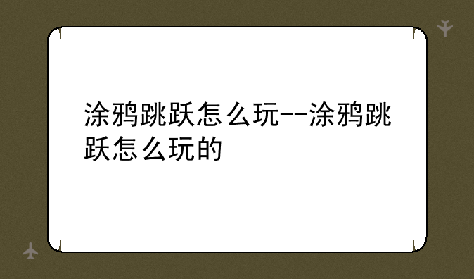 涂鸦跳跃怎么玩--涂鸦跳跃怎么玩的