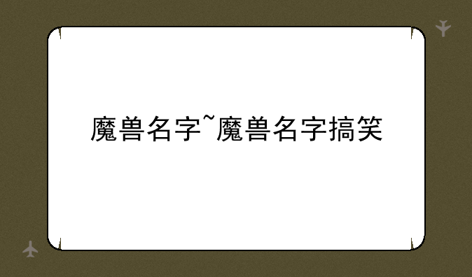 魔兽名字~魔兽名字搞笑