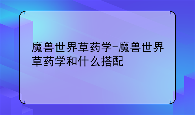 魔兽世界草药学-魔兽世界草药学和什么搭配