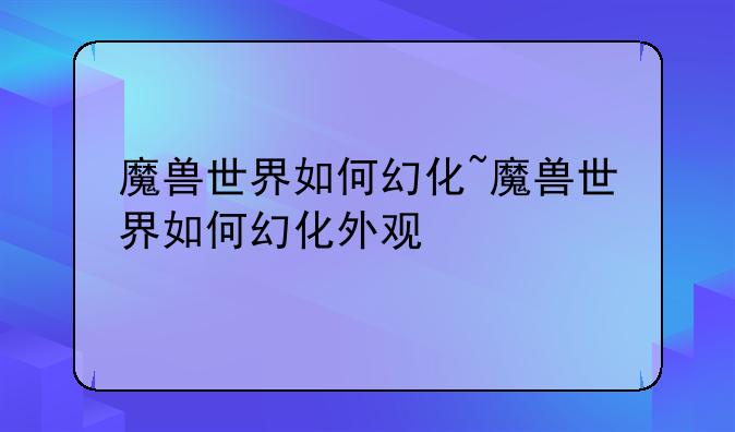 魔兽世界如何幻化~魔兽世界如何幻化外观