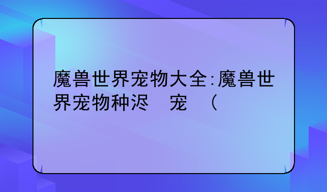 魔兽世界宠物大全:魔兽世界宠物种类