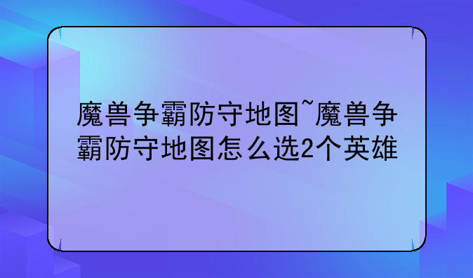 魔兽争霸防守地图~魔兽争霸防守地图怎么选2个英雄