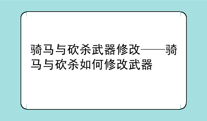 骑马与砍杀武器修改——骑马与砍杀如何修改武器