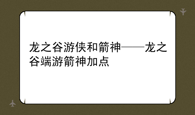 龙之谷游侠和箭神——龙之谷端游箭神加点