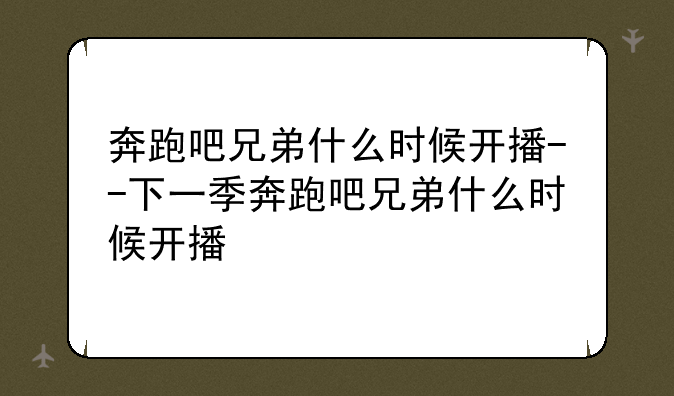 奔跑吧兄弟什么时候开播--下一季奔跑吧兄弟什么时候开播